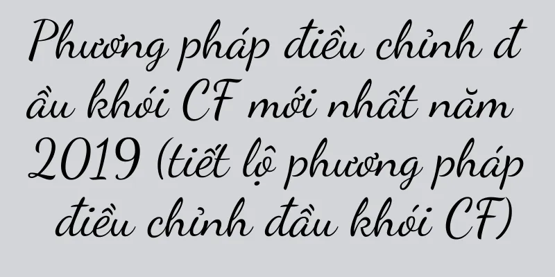 Phương pháp điều chỉnh đầu khói CF mới nhất năm 2019 (tiết lộ phương pháp điều chỉnh đầu khói CF)