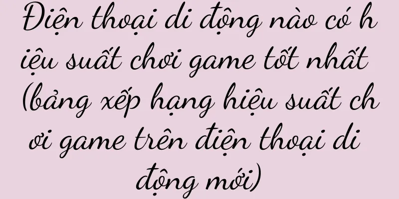 Điện thoại di động nào có hiệu suất chơi game tốt nhất (bảng xếp hạng hiệu suất chơi game trên điện thoại di động mới)