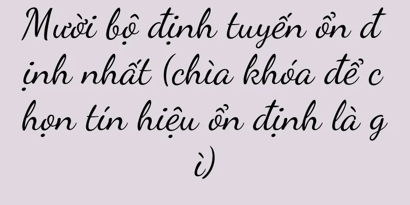 Mười bộ định tuyến ổn định nhất (chìa khóa để chọn tín hiệu ổn định là gì)
