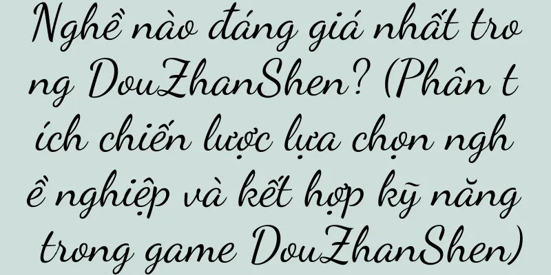 Nghề nào đáng giá nhất trong DouZhanShen? (Phân tích chiến lược lựa chọn nghề nghiệp và kết hợp kỹ năng trong game DouZhanShen)