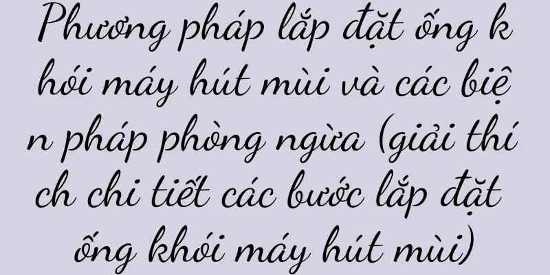 Phương pháp lắp đặt ống khói máy hút mùi và các biện pháp phòng ngừa (giải thích chi tiết các bước lắp đặt ống khói máy hút mùi)