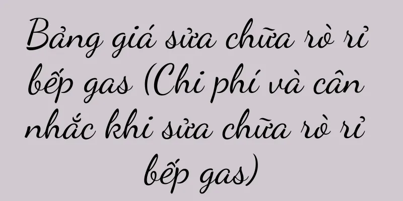 Bảng giá sửa chữa rò rỉ bếp gas (Chi phí và cân nhắc khi sửa chữa rò rỉ bếp gas)