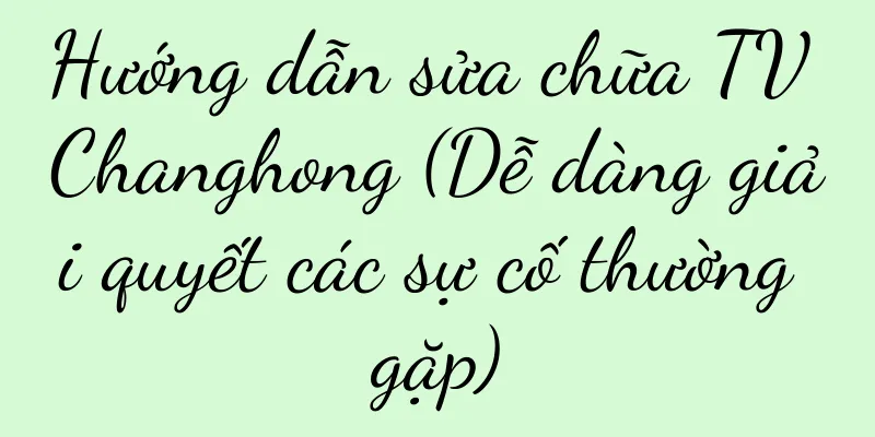Hướng dẫn sửa chữa TV Changhong (Dễ dàng giải quyết các sự cố thường gặp)