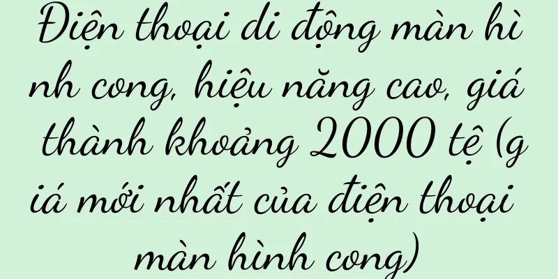 Điện thoại di động màn hình cong, hiệu năng cao, giá thành khoảng 2000 tệ (giá mới nhất của điện thoại màn hình cong)