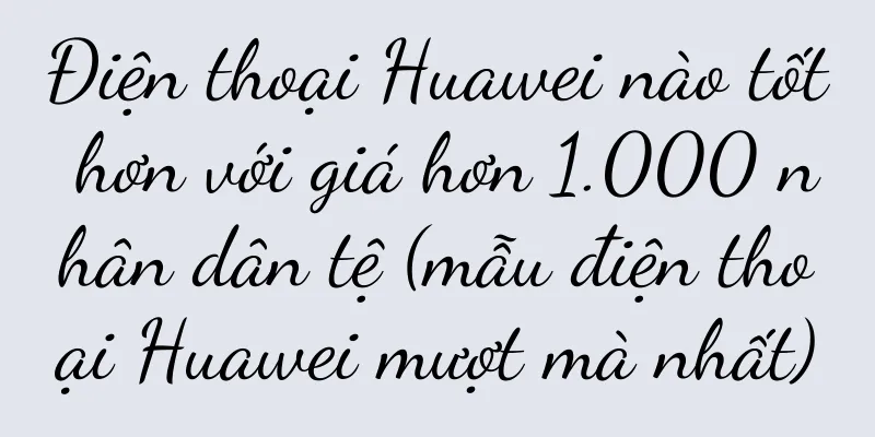 Điện thoại Huawei nào tốt hơn với giá hơn 1.000 nhân dân tệ (mẫu điện thoại Huawei mượt mà nhất)