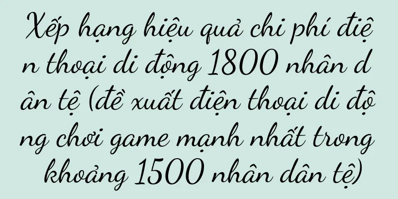 Xếp hạng hiệu quả chi phí điện thoại di động 1800 nhân dân tệ (đề xuất điện thoại di động chơi game mạnh nhất trong khoảng 1500 nhân dân tệ)