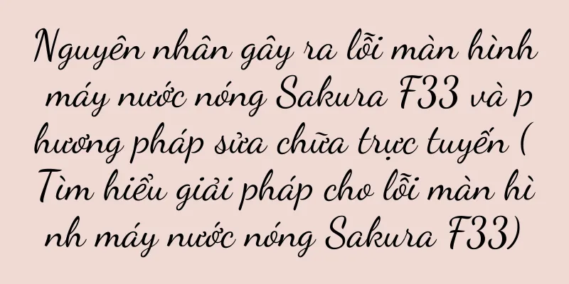 Nguyên nhân gây ra lỗi màn hình máy nước nóng Sakura F33 và phương pháp sửa chữa trực tuyến (Tìm hiểu giải pháp cho lỗi màn hình máy nước nóng Sakura F33)