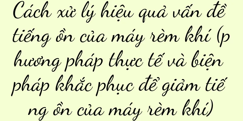 Cách xử lý hiệu quả vấn đề tiếng ồn của máy rèm khí (phương pháp thực tế và biện pháp khắc phục để giảm tiếng ồn của máy rèm khí)