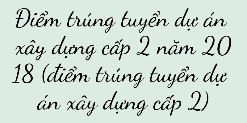 Điểm trúng tuyển dự án xây dựng cấp 2 năm 2018 (điểm trúng tuyển dự án xây dựng cấp 2)