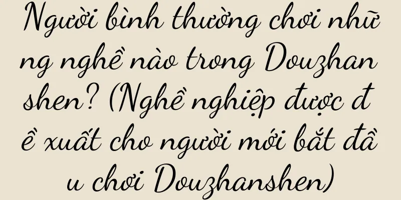 Người bình thường chơi những nghề nào trong Douzhanshen? (Nghề nghiệp được đề xuất cho người mới bắt đầu chơi Douzhanshen)