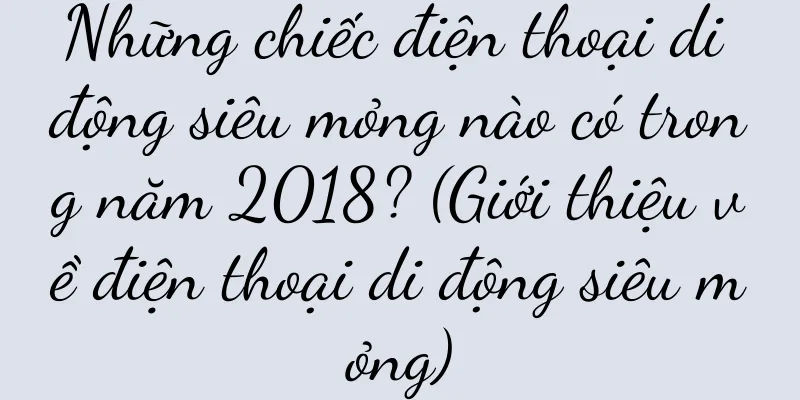 Những chiếc điện thoại di động siêu mỏng nào có trong năm 2018? (Giới thiệu về điện thoại di động siêu mỏng)