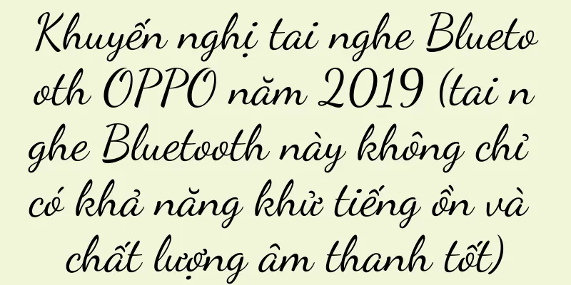 Khuyến nghị tai nghe Bluetooth OPPO năm 2019 (tai nghe Bluetooth này không chỉ có khả năng khử tiếng ồn và chất lượng âm thanh tốt)