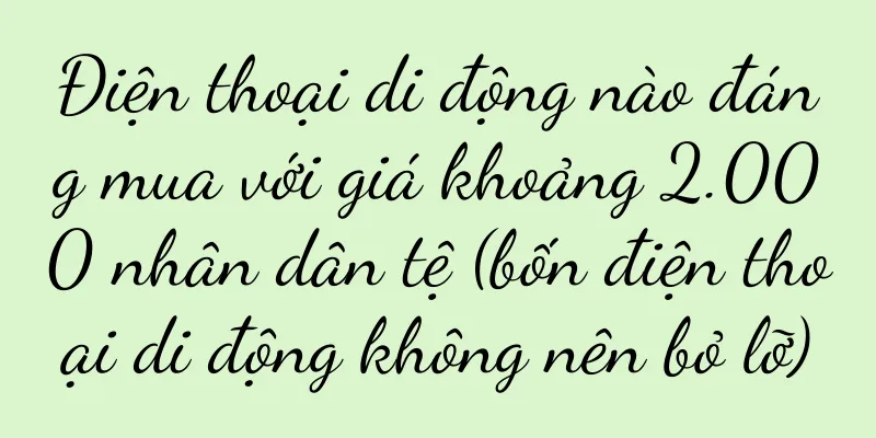 Điện thoại di động nào đáng mua với giá khoảng 2.000 nhân dân tệ (bốn điện thoại di động không nên bỏ lỡ)