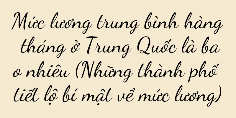Mức lương trung bình hàng tháng ở Trung Quốc là bao nhiêu (Những thành phố tiết lộ bí mật về mức lương)