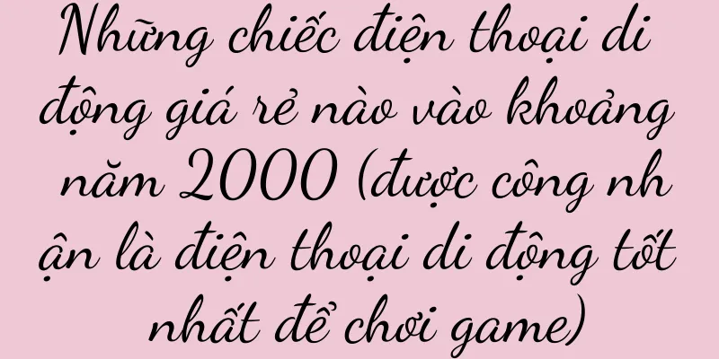 Những chiếc điện thoại di động giá rẻ nào vào khoảng năm 2000 (được công nhận là điện thoại di động tốt nhất để chơi game)
