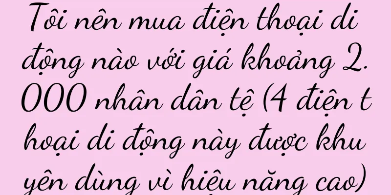Tôi nên mua điện thoại di động nào với giá khoảng 2.000 nhân dân tệ (4 điện thoại di động này được khuyên dùng vì hiệu năng cao)