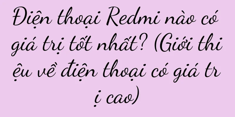 Điện thoại Redmi nào có giá trị tốt nhất? (Giới thiệu về điện thoại có giá trị cao)