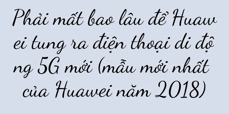 Phải mất bao lâu để Huawei tung ra điện thoại di động 5G mới (mẫu mới nhất của Huawei năm 2018)