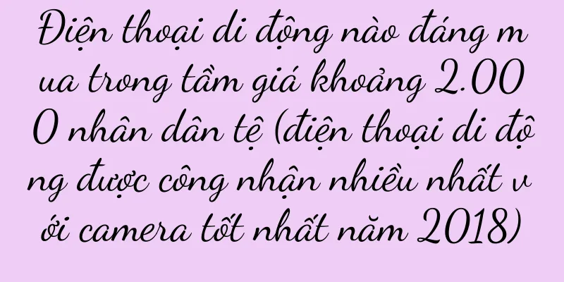 Điện thoại di động nào đáng mua trong tầm giá khoảng 2.000 nhân dân tệ (điện thoại di động được công nhận nhiều nhất với camera tốt nhất năm 2018)