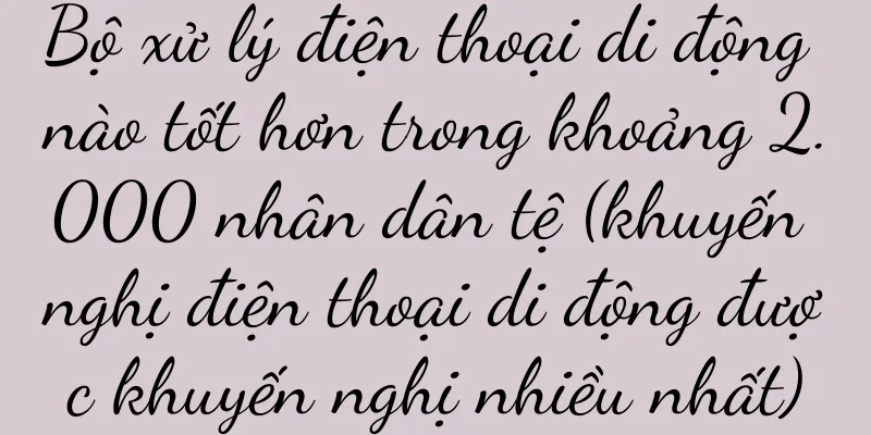 Bộ xử lý điện thoại di động nào tốt hơn trong khoảng 2.000 nhân dân tệ (khuyến nghị điện thoại di động được khuyến nghị nhiều nhất)