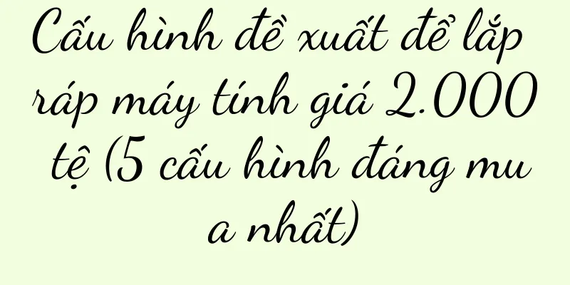 Cấu hình đề xuất để lắp ráp máy tính giá 2.000 tệ (5 cấu hình đáng mua nhất)