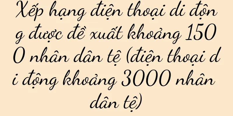 Xếp hạng điện thoại di động được đề xuất khoảng 1500 nhân dân tệ (điện thoại di động khoảng 3000 nhân dân tệ)