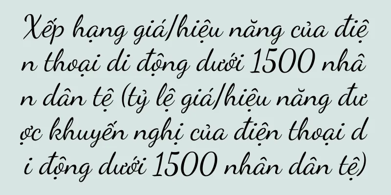Xếp hạng giá/hiệu năng của điện thoại di động dưới 1500 nhân dân tệ (tỷ lệ giá/hiệu năng được khuyến nghị của điện thoại di động dưới 1500 nhân dân tệ)