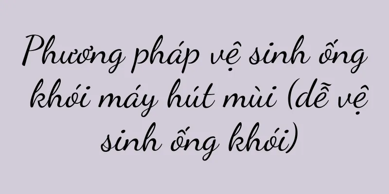 Phương pháp vệ sinh ống khói máy hút mùi (dễ vệ sinh ống khói)
