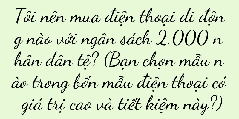 Tôi nên mua điện thoại di động nào với ngân sách 2.000 nhân dân tệ? (Bạn chọn mẫu nào trong bốn mẫu điện thoại có giá trị cao và tiết kiệm này?)