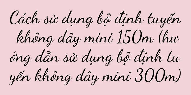 Cách sử dụng bộ định tuyến không dây mini 150m (hướng dẫn sử dụng bộ định tuyến không dây mini 300m)
