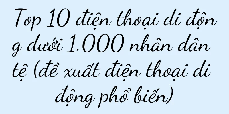 Top 10 điện thoại di động dưới 1.000 nhân dân tệ (đề xuất điện thoại di động phổ biến)