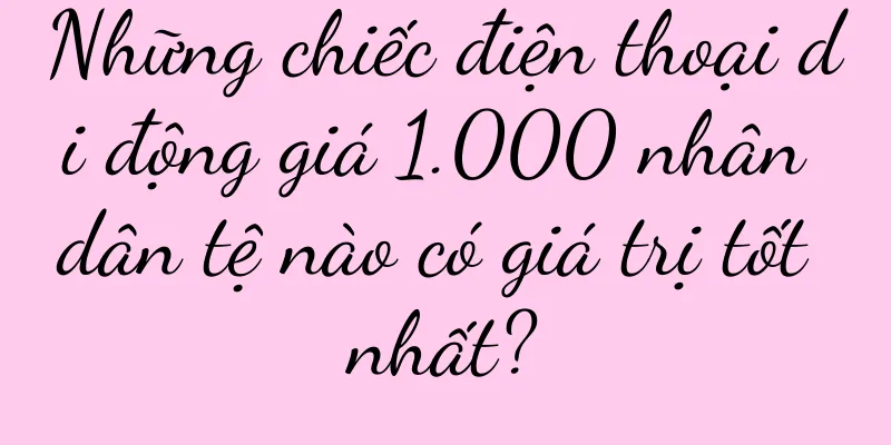 Những chiếc điện thoại di động giá 1.000 nhân dân tệ nào có giá trị tốt nhất?