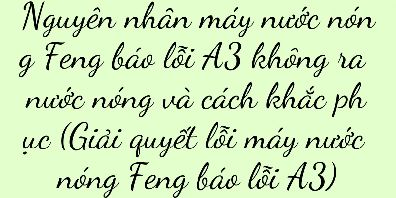 Nguyên nhân máy nước nóng Feng báo lỗi A3 không ra nước nóng và cách khắc phục (Giải quyết lỗi máy nước nóng Feng báo lỗi A3)