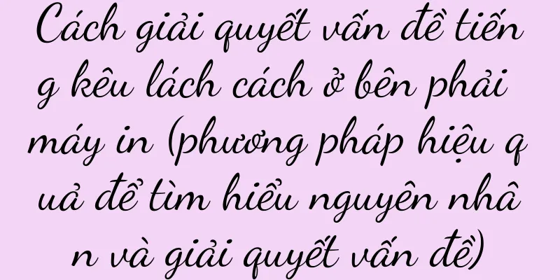 Cách giải quyết vấn đề tiếng kêu lách cách ở bên phải máy in (phương pháp hiệu quả để tìm hiểu nguyên nhân và giải quyết vấn đề)