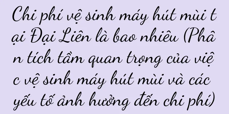 Chi phí vệ sinh máy hút mùi tại Đại Liên là bao nhiêu (Phân tích tầm quan trọng của việc vệ sinh máy hút mùi và các yếu tố ảnh hưởng đến chi phí)