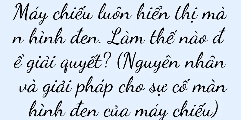 Máy chiếu luôn hiển thị màn hình đen. Làm thế nào để giải quyết? (Nguyên nhân và giải pháp cho sự cố màn hình đen của máy chiếu)