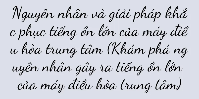 Nguyên nhân và giải pháp khắc phục tiếng ồn lớn của máy điều hòa trung tâm (Khám phá nguyên nhân gây ra tiếng ồn lớn của máy điều hòa trung tâm)