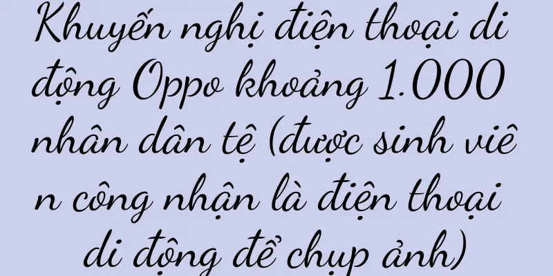 Khuyến nghị điện thoại di động Oppo khoảng 1.000 nhân dân tệ (được sinh viên công nhận là điện thoại di động để chụp ảnh)