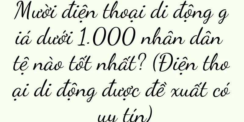 Mười điện thoại di động giá dưới 1.000 nhân dân tệ nào tốt nhất? (Điện thoại di động được đề xuất có uy tín)