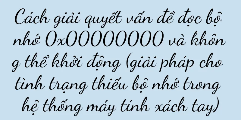 Cách giải quyết vấn đề đọc bộ nhớ 0x00000000 và không thể khởi động (giải pháp cho tình trạng thiếu bộ nhớ trong hệ thống máy tính xách tay)
