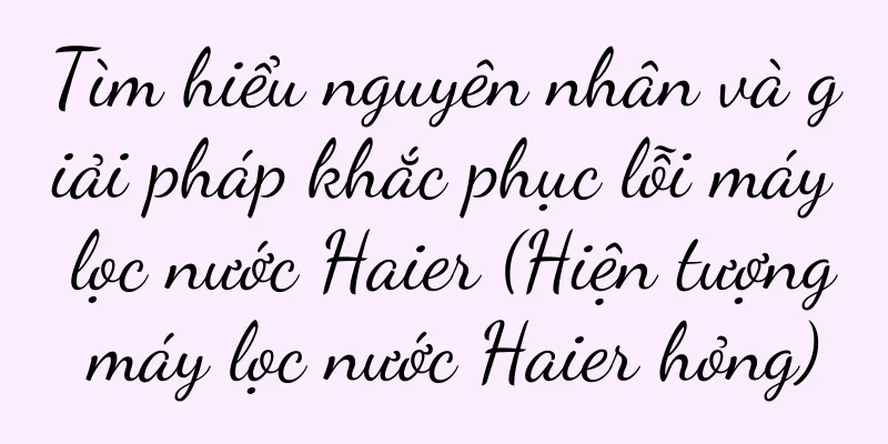 Tìm hiểu nguyên nhân và giải pháp khắc phục lỗi máy lọc nước Haier (Hiện tượng máy lọc nước Haier hỏng)