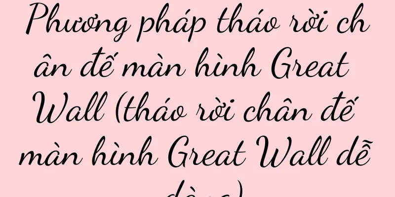 Phương pháp tháo rời chân đế màn hình Great Wall (tháo rời chân đế màn hình Great Wall dễ dàng)