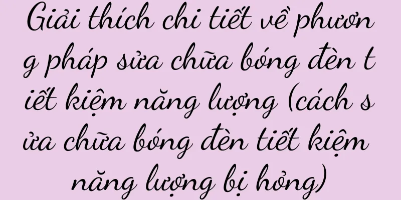 Giải thích chi tiết về phương pháp sửa chữa bóng đèn tiết kiệm năng lượng (cách sửa chữa bóng đèn tiết kiệm năng lượng bị hỏng)