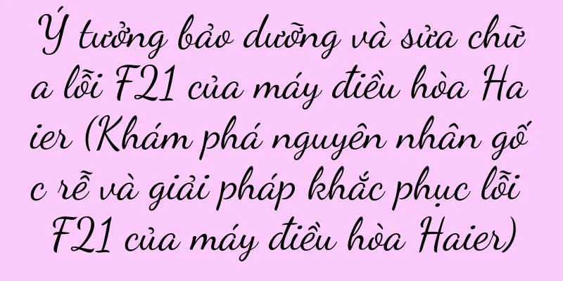 Ý tưởng bảo dưỡng và sửa chữa lỗi F21 của máy điều hòa Haier (Khám phá nguyên nhân gốc rễ và giải pháp khắc phục lỗi F21 của máy điều hòa Haier)