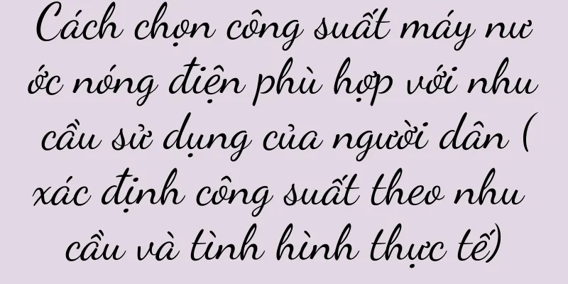 Cách chọn công suất máy nước nóng điện phù hợp với nhu cầu sử dụng của người dân (xác định công suất theo nhu cầu và tình hình thực tế)