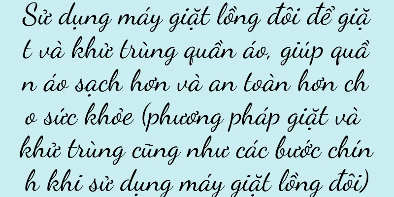 Sử dụng máy giặt lồng đôi để giặt và khử trùng quần áo, giúp quần áo sạch hơn và an toàn hơn cho sức khỏe (phương pháp giặt và khử trùng cũng như các bước chính khi sử dụng máy giặt lồng đôi)