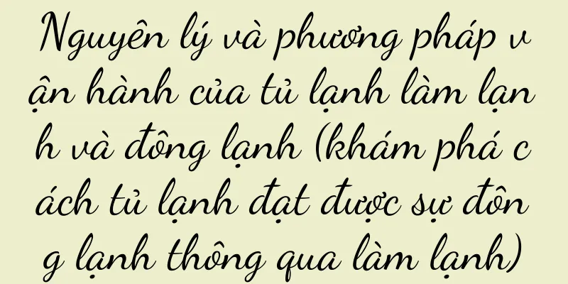 Nguyên lý và phương pháp vận hành của tủ lạnh làm lạnh và đông lạnh (khám phá cách tủ lạnh đạt được sự đông lạnh thông qua làm lạnh)