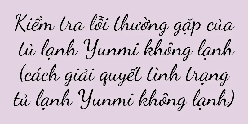 Kiểm tra lỗi thường gặp của tủ lạnh Yunmi không lạnh (cách giải quyết tình trạng tủ lạnh Yunmi không lạnh)