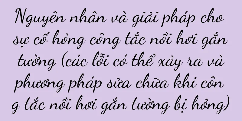 Nguyên nhân và giải pháp cho sự cố hỏng công tắc nồi hơi gắn tường (các lỗi có thể xảy ra và phương pháp sửa chữa khi công tắc nồi hơi gắn tường bị hỏng)