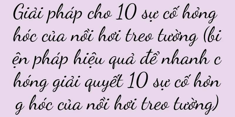 Giải pháp cho 10 sự cố hỏng hóc của nồi hơi treo tường (biện pháp hiệu quả để nhanh chóng giải quyết 10 sự cố hỏng hóc của nồi hơi treo tường)